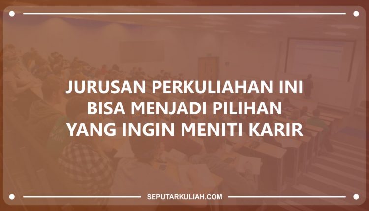Jurusan Perkuliahan Ini Bisa Menjadi Pilihan yang Ingin Meniti Karir